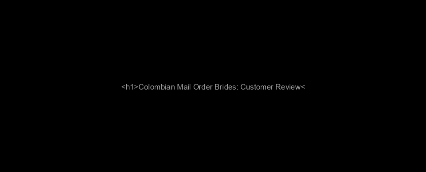 <h1>Colombian Mail Order Brides: Customer Review</h1>